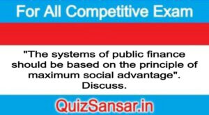 "The systems of public finance should be based on the principle of maximum social advantage". Discuss.