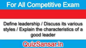 Define leadership / Discuss its various styles / Explain the characteristics of a good leader