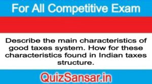 Describe the main characteristics of good taxes system. How for these characteristics found in Indian taxes structure.