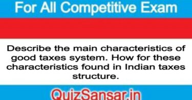 Describe the main characteristics of good taxes system. How for these characteristics found in Indian taxes structure.