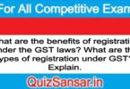 What are the benefits of registration under the GST laws? What are the types of registration under GST? Explain.