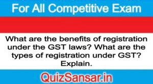 What are the benefits of registration under the GST laws? What are the types of registration under GST? Explain.