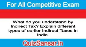 What do you understand by Indirect Tax? Explain different types of earlier Indirect Taxes in India.