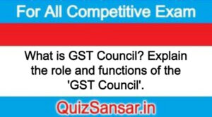 What is GST Council? Explain the role and functions of the 'GST Council'.