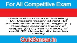 Write a short note on following: (A) Modern theory of rent (B) Subsistence theory of wages (C) Residual claimant theory of wages (D) Dynamic theory of profit (E) Uncertainity bearing theory