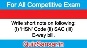 Write short note on following: (i) 'HSN' Code (ii) SAC (iii) E-way bill.