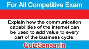 Explain how the communication capabilities of the internet can be used to add value to every part of the business cycle.