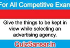 Give the things to be kept in view while selecting an advertising agency.