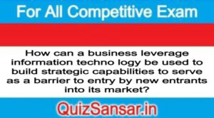 How can a business leverage information techno logy be used to build strategic capabilities to serve as a barrier to entry by new entrants into its market?