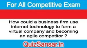 How could a business firm use internet technology to form a virtual company and becoming an agile competitor ?