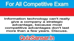 Information technology can't really give a company a strategic advantage, because most competitive advantages don't last more than a few years. Discuss.