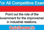 Point out the role of the Government for the improvement in industrial relations.