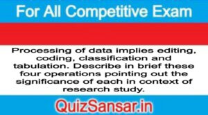 Processing of data implies editing, coding, classification and tabulation. Describe in brief these four operations pointing out the significance of each in context of research study.