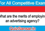 What are the merits of employing an advertising agency?