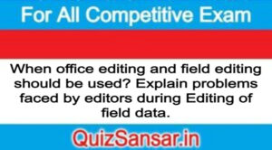 When office editing and field editing should be used? Explain problems faced by editors during Editing of field data.