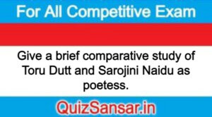 Give a brief comparative study of Toru Dutt and Sarojini Naidu as poetess.