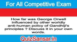 How far was George Orwell influenced by other worldly anti-human policy of Gandhiji's principles ? Discuss it in your own words.