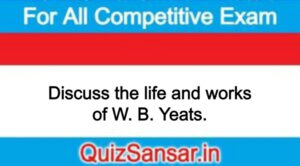 Discuss the life and works of W. B. Yeats.