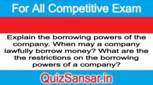 Explain the borrowing powers of the company. When may a company lawfully borrow money? What are the the restrictions on the borrowing powers of a company?