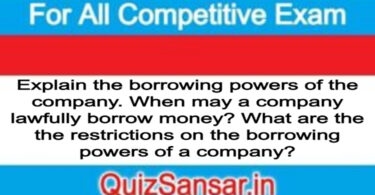 Explain the borrowing powers of the company. When may a company lawfully borrow money? What are the the restrictions on the borrowing powers of a company?