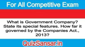 What is Government Company? State its special features. How far it governed by the Companies Act., 2013?