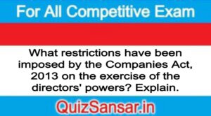 What restrictions have been imposed by the Companies Act, 2013 on the exercise of the directors' powers? Explain.
