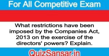 What restrictions have been imposed by the Companies Act, 2013 on the exercise of the directors' powers? Explain.